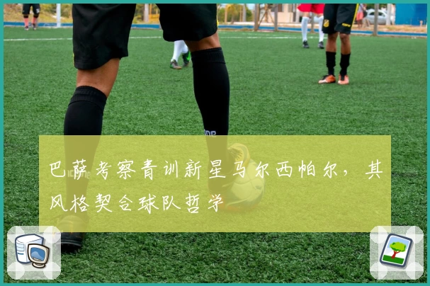 巴萨考察青训新星马尔西帕尔，其风格契合球队哲学