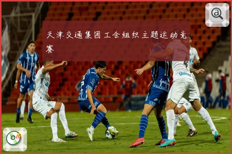 天津交通集团工会组织主题运动竞赛