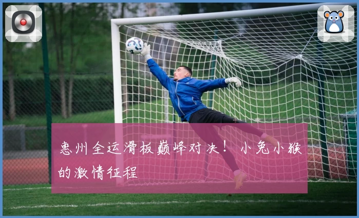 惠州全运滑板巅峰对决！小兔小猴的激情征程