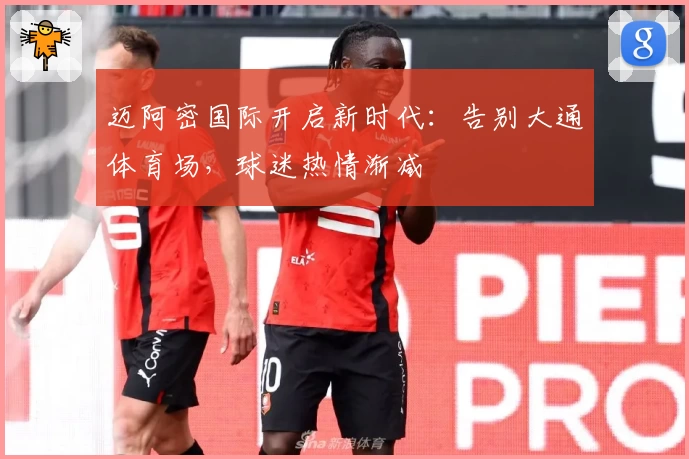 迈阿密国际开启新时代：告别大通体育场，球迷热情渐减