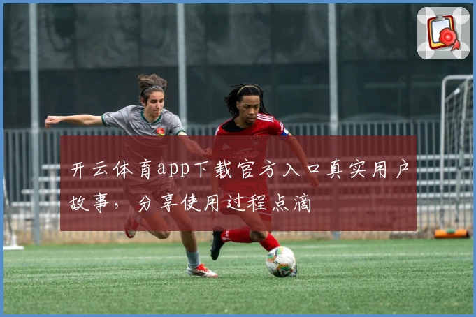 开云体育app下载官方入口真实用户故事，分享使用过程点滴