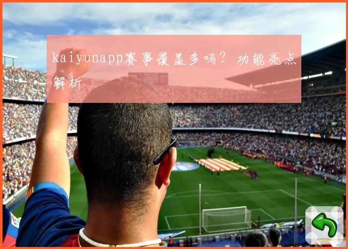 kaiyunapp赛事覆盖多吗？功能亮点解析