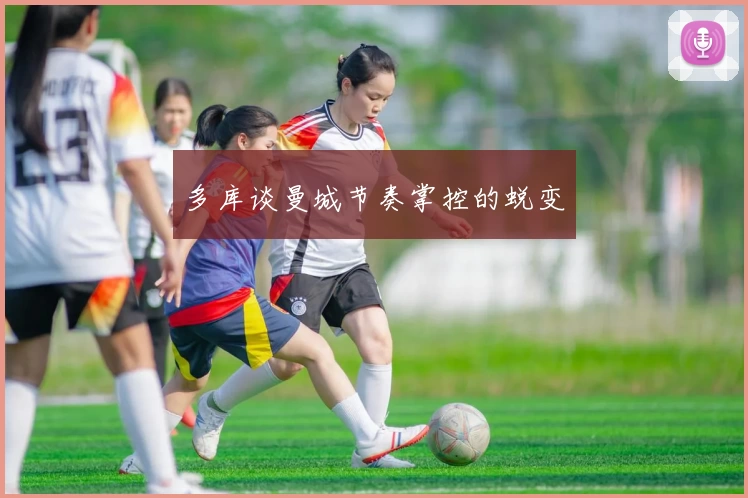 多库谈曼城节奏掌控的蜕变