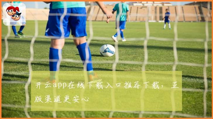 开云app在线下载入口推荐下载，正版渠道更安心