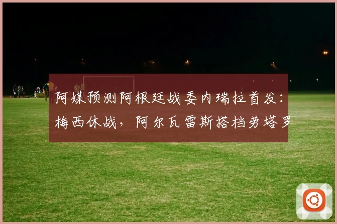 阿媒预测阿根廷战委内瑞拉首发:梅西休战,阿尔瓦雷斯搭档劳塔罗