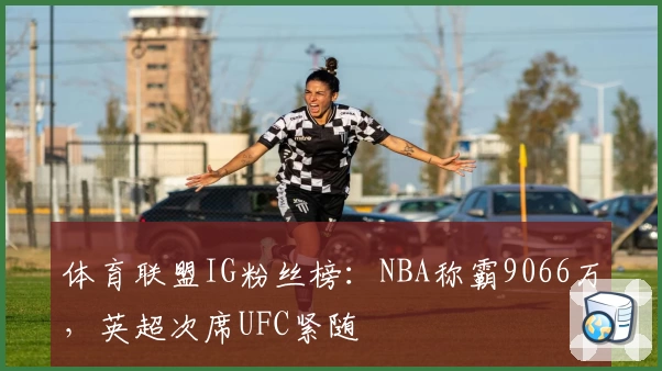 体育联盟IG粉丝榜:NBA称霸9066万,英超次席UFC紧随