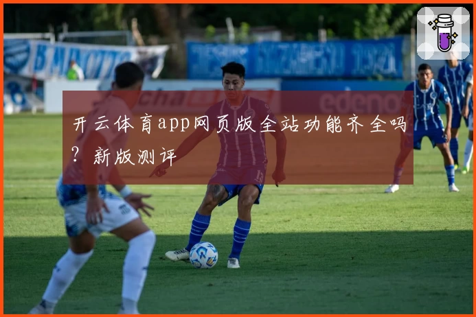 开云体育app网页版全站功能齐全吗？新版测评