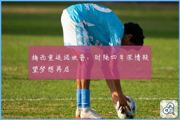 梅西重返诺坎普，时隔四年深情凝望梦想再启