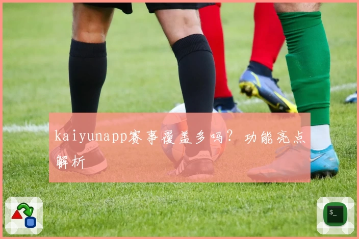 kaiyunapp赛事覆盖多吗？功能亮点解析