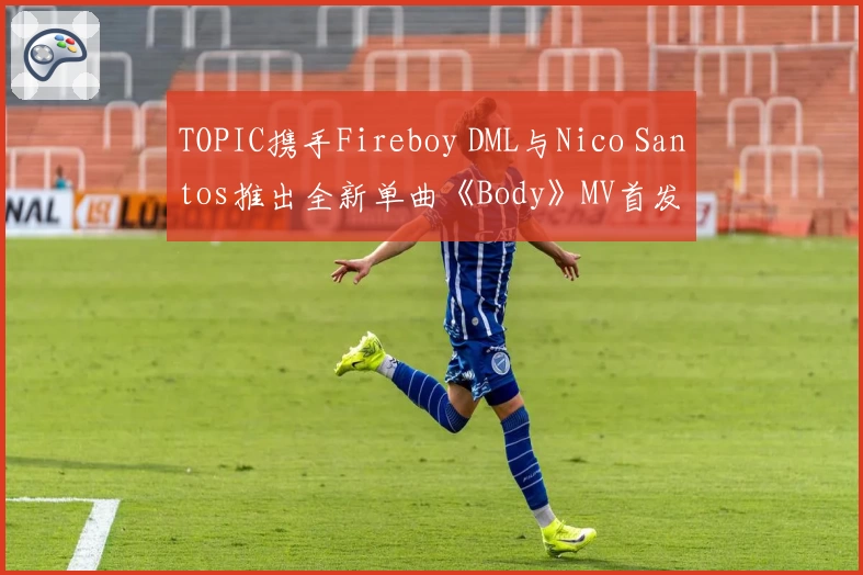 TOPIC携手Fireboy DML与Nico Santos推出全新单曲《Body》MV首发