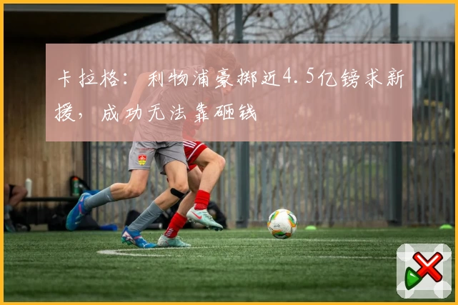 卡拉格：利物浦豪掷近4.5亿镑求新援，成功无法靠砸钱