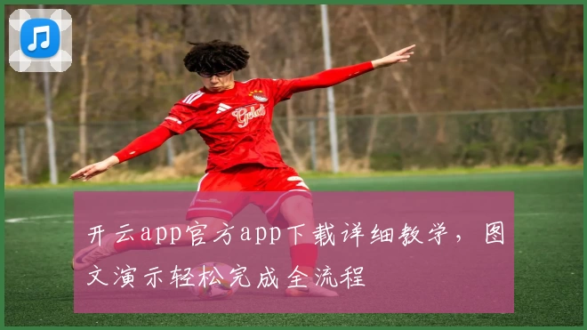 开云app官方app下载详细教学，图文演示轻松完成全流程