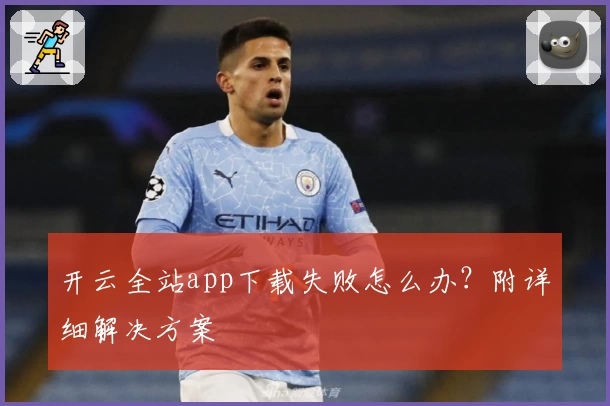 开云全站app下载失败怎么办？附详细解决方案