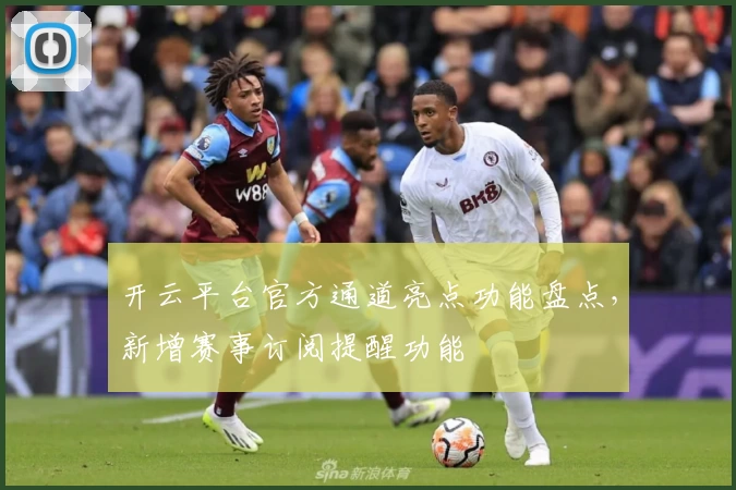 开云平台官方通道亮点功能盘点，新增赛事订阅提醒功能