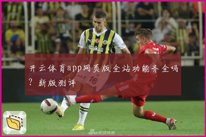 开云体育app网页版全站功能齐全吗？新版测评