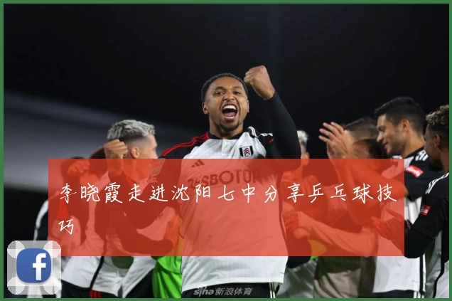 李晓霞走进沈阳七中分享乒乓球技巧