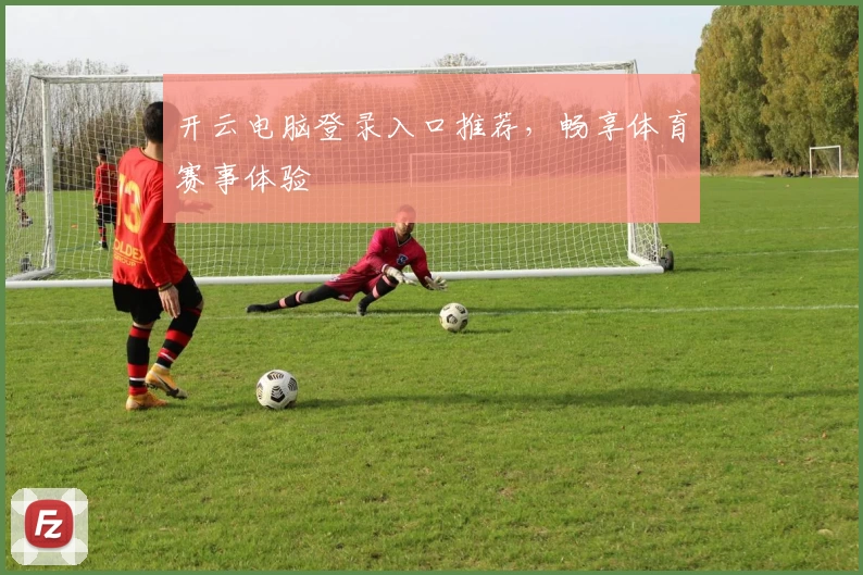 开云电脑登录入口推荐，畅享体育赛事体验