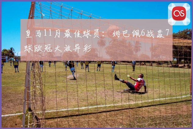 皇马11月最佳球员：姆巴佩6战轰7球欧冠大放异彩