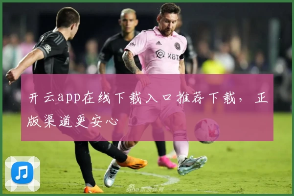开云app在线下载入口推荐下载，正版渠道更安心