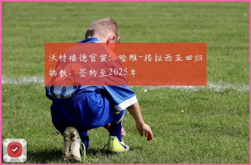 沃特福德官宣：哈维-格拉西亚回归执教，签约至2025年