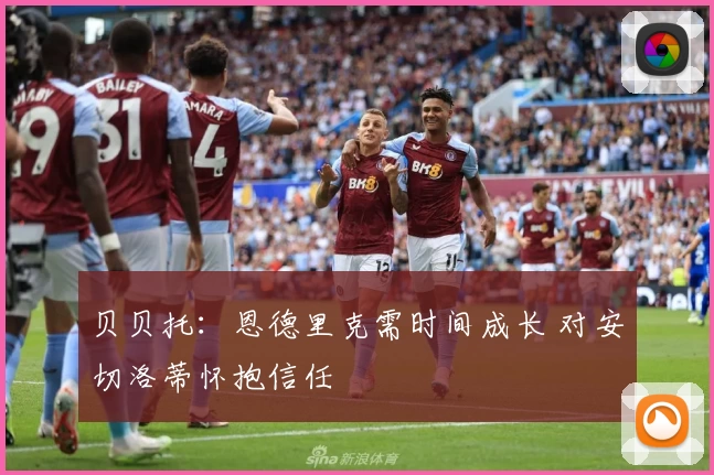 贝贝托：恩德里克需时间成长 对安切洛蒂怀抱信任