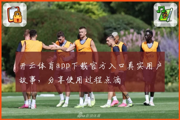 开云体育app下载官方入口真实用户故事，分享使用过程点滴