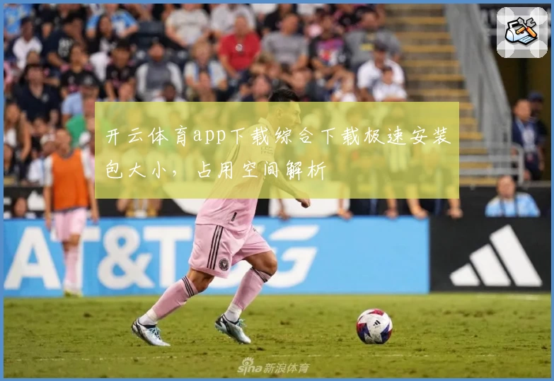 开云体育app下载综合下载极速安装包大小，占用空间解析