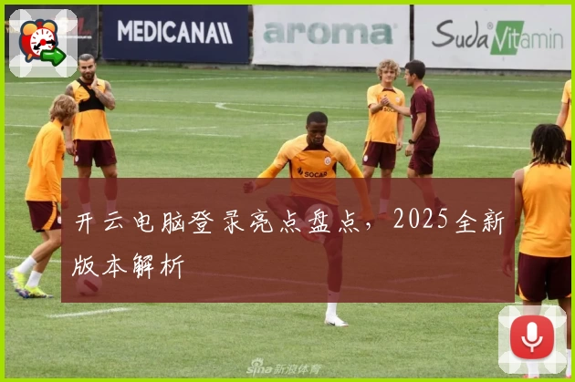 开云电脑登录亮点盘点，2025全新版本解析