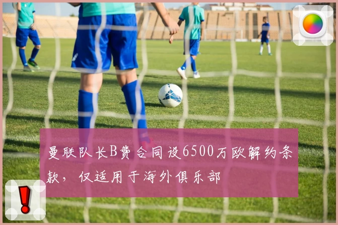 曼联队长B费合同设6500万欧解约条款，仅适用于海外俱乐部