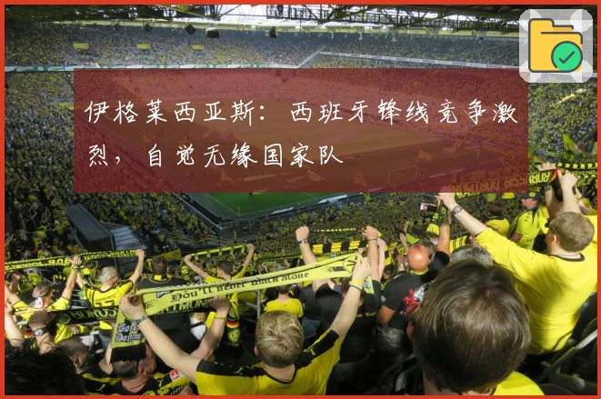 伊格莱西亚斯：西班牙锋线竞争激烈，自觉无缘国家队