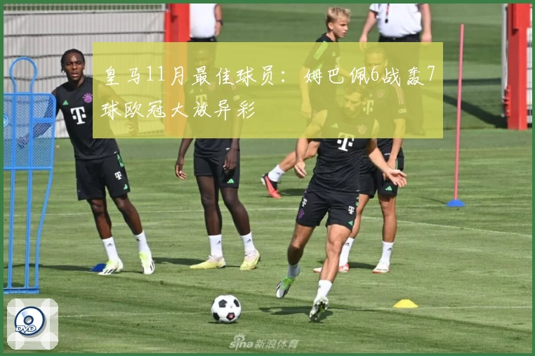 皇马11月最佳球员：姆巴佩6战轰7球欧冠大放异彩