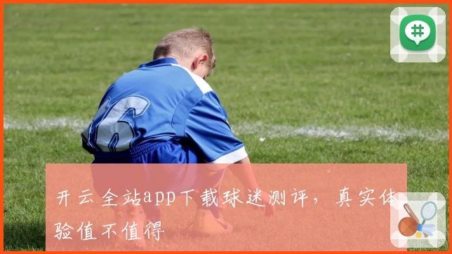 开云全站app下载球迷测评，真实体验值不值得