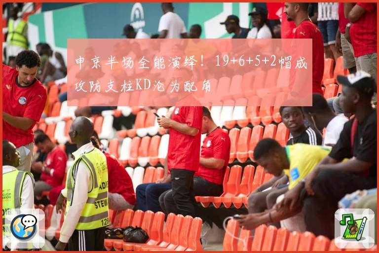 申京半场全能演绎！19+6+5+2帽成攻防支柱KD沦为配角