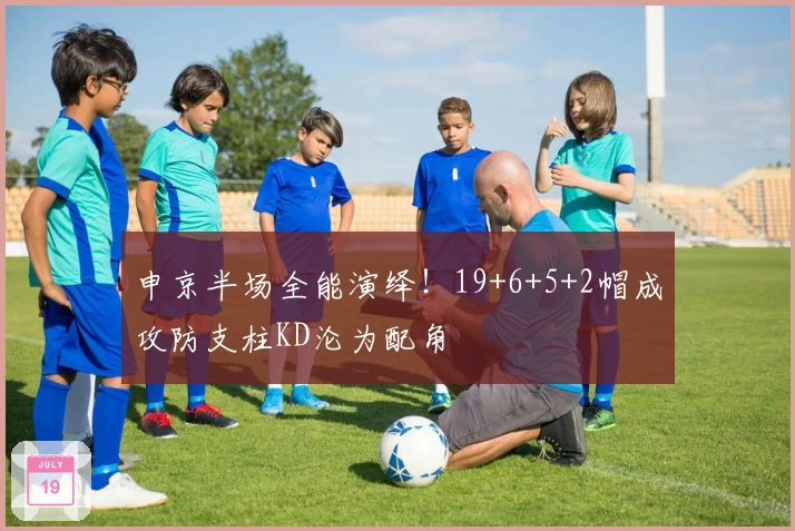 申京半场全能演绎！19+6+5+2帽成攻防支柱KD沦为配角