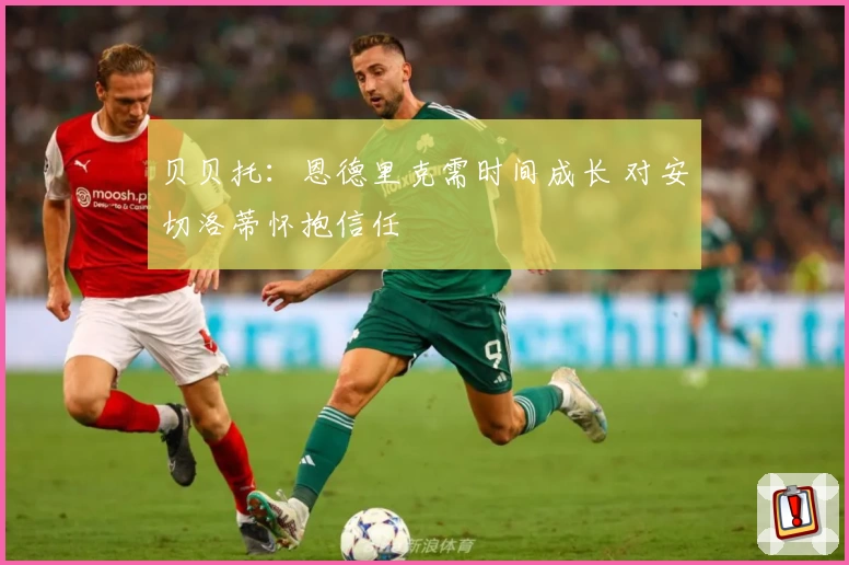 贝贝托：恩德里克需时间成长 对安切洛蒂怀抱信任