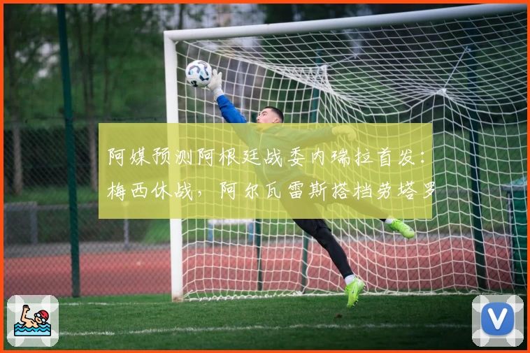 阿媒预测阿根廷战委内瑞拉首发:梅西休战,阿尔瓦雷斯搭档劳塔罗