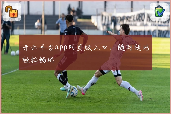 开云平台app网页版入口，随时随地轻松畅玩