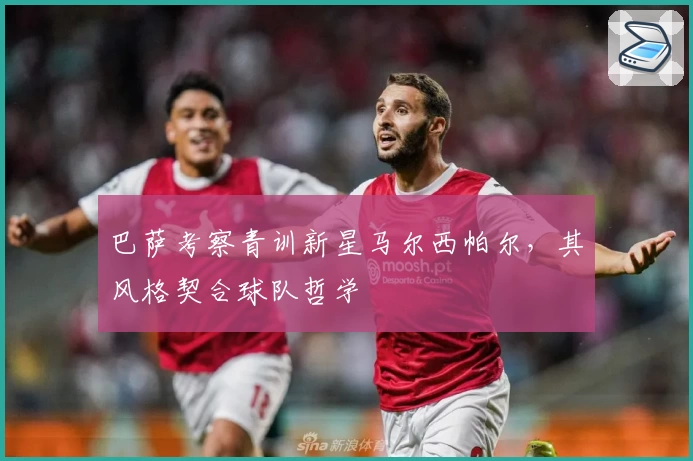 巴萨考察青训新星马尔西帕尔，其风格契合球队哲学